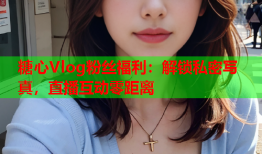 糖心Vlog粉丝福利：解锁私密写真，直播互动零距离