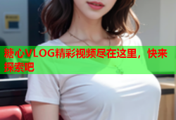 糖心VLOG精彩视频尽在这里，快来探索吧