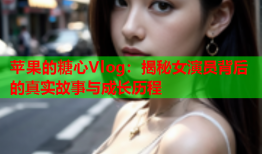 苹果的糖心Vlog：揭秘女演员背后的真实故事与成长历程