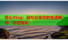 糖心Vlog：轻松分享你的生活瞬间，尽在指尖