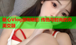 糖心Vlog旗袍魅影 传统与时尚的完美交融