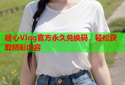 糖心Vlog官方永久兑换码，轻松获取精彩内容