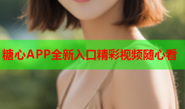 糖心APP全新入口精彩视频随心看