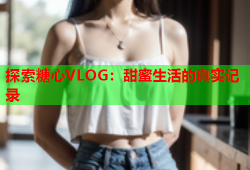 探索糖心VLOG：甜蜜生活的真实记录