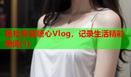 轻松安装糖心Vlog，记录生活精彩瞬间(1)