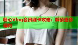 糖心Vlog会员刷卡攻略：解锁更多福利