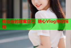 桃谷谷的甜蜜日常 糖心Vlog带你探秘