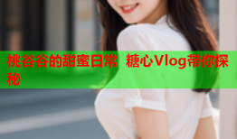 桃谷谷的甜蜜日常 糖心Vlog带你探秘