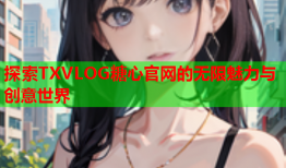 探索TXVLOG糖心官网的无限魅力与创意世界