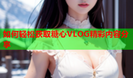 如何轻松获取糖心VLOG精彩内容分享