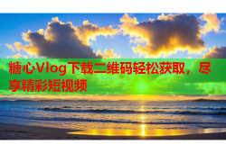 糖心Vlog下载二维码轻松获取，尽享精彩短视频