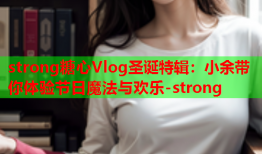 strong糖心Vlog圣诞特辑：小余带你体验节日魔法与欢乐-strong