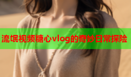 流氓视频糖心vlog的奇妙日常探险