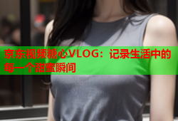 京东视频糖心VLOG：记录生活中的每一个甜蜜瞬间