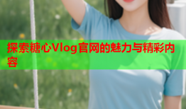 探索糖心Vlog官网的魅力与精彩内容