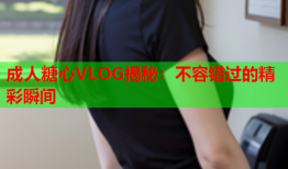 成人糖心VLOG揭秘：不容错过的精彩瞬间