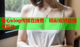 糖心vlog传媒在线看：精彩视频直播与互动