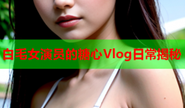 白毛女演员的糖心Vlog日常揭秘