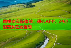 直播交友新体验：糖心APP，24小时美女在线互动