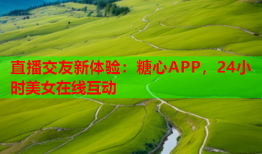 直播交友新体验：糖心APP，24小时美女在线互动