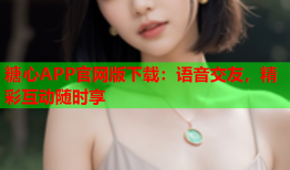 糖心APP官网版下载：语音交友，精彩互动随时享