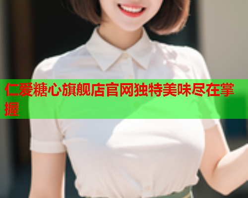 仁爱糖心旗舰店官网独特美味尽在掌握