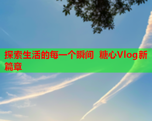 探索生活的每一个瞬间 糖心Vlog新篇章