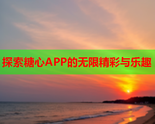 探索糖心APP的无限精彩与乐趣