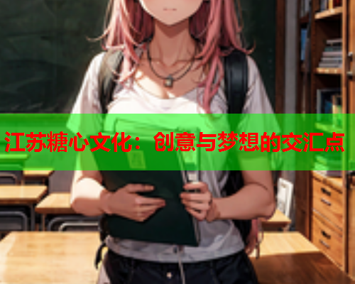 江苏糖心文化：创意与梦想的交汇点