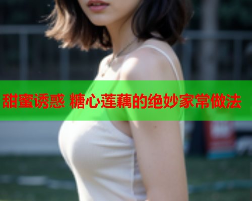 甜蜜诱惑 糖心莲藕的绝妙家常做法