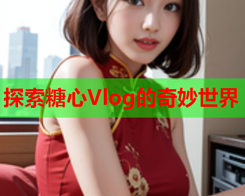 探索糖心Vlog的奇妙世界