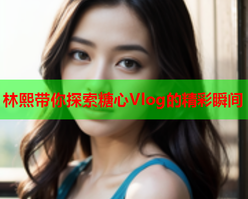 林熙带你探索糖心Vlog的精彩瞬间