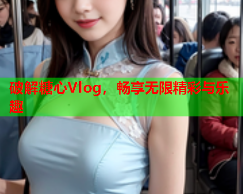 破解糖心Vlog，畅享无限精彩与乐趣