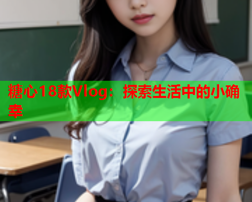 糖心18款Vlog：探索生活中的小确幸