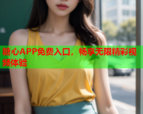 糖心APP免费入口，畅享无限精彩视频体验