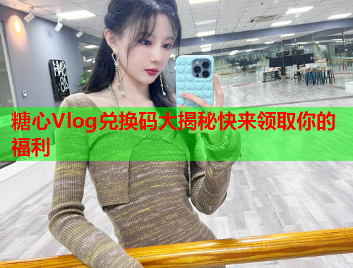 糖心Vlog兑换码大揭秘快来领取你的福利