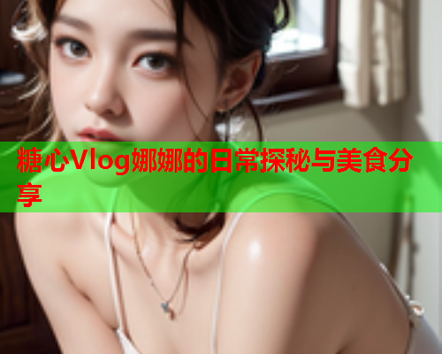 糖心Vlog娜娜的日常探秘与美食分享