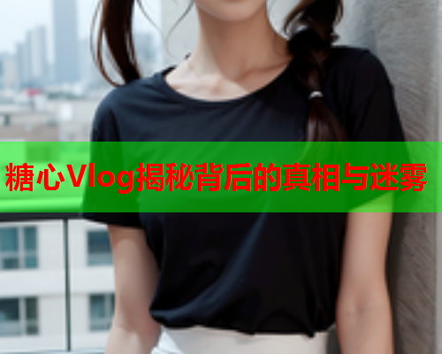 糖心Vlog揭秘背后的真相与迷雾