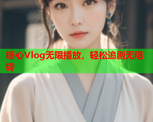 糖心Vlog无限播放，轻松追剧无阻碍