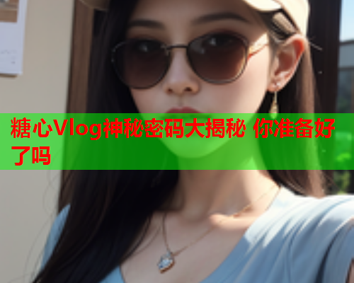 糖心Vlog神秘密码大揭秘 你准备好了吗