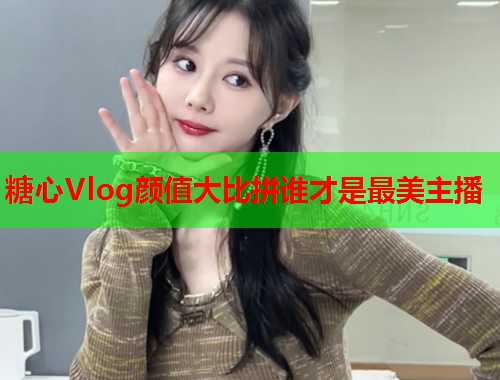 糖心Vlog颜值大比拼谁才是最美主播