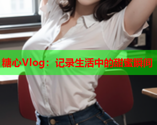 糖心Vlog：记录生活中的甜蜜瞬间