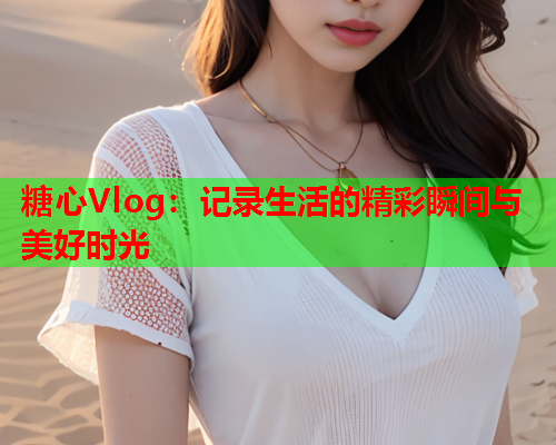 糖心Vlog：记录生活的精彩瞬间与美好时光