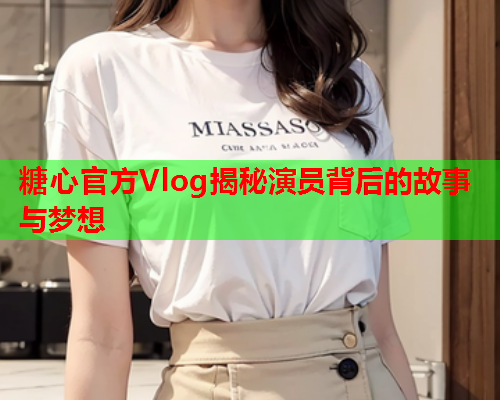 糖心官方Vlog揭秘演员背后的故事与梦想