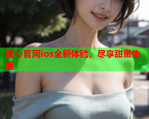 糖心官网ios全新体验，尽享甜蜜生活