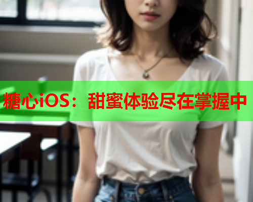 糖心iOS：甜蜜体验尽在掌握中