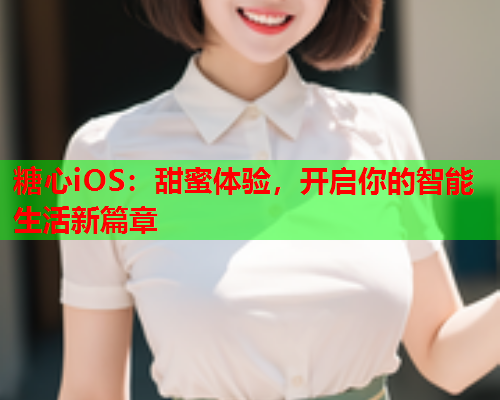 糖心iOS：甜蜜体验，开启你的智能生活新篇章