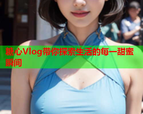 糖心Vlog带你探索生活的每一甜蜜瞬间