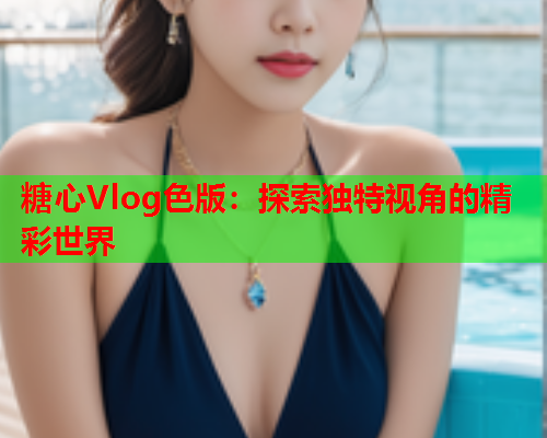 糖心Vlog色版：探索独特视角的精彩世界