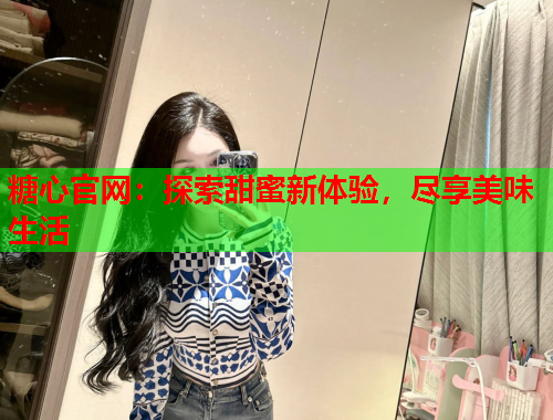 糖心官网：探索甜蜜新体验，尽享美味生活